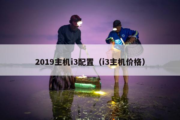 2019主机i3配置（i3主机价格）