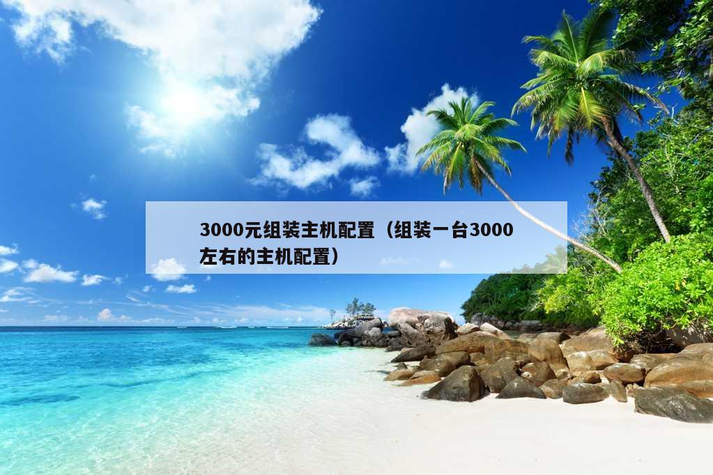 3000元组装主机配置（组装一台3000左右的主机配置）