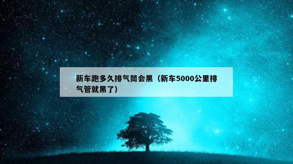 新车跑多久排气筒会黑（新车5000公里排气管就黑了）