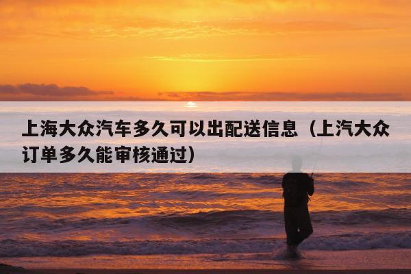 上海大众汽车多久可以出配送信息（上汽大众订单多久能审核通过）