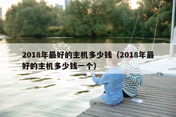 2018年最好的主机多少钱（2018年最好的主机多少钱一个）