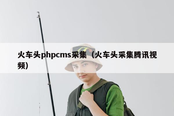 火车头phpcms采集（火车头采集腾讯视频）