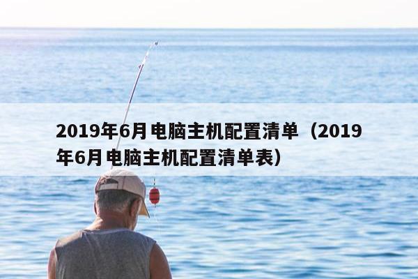 2019年6月电脑主机配置清单（2019年6月电脑主机配置清单表）