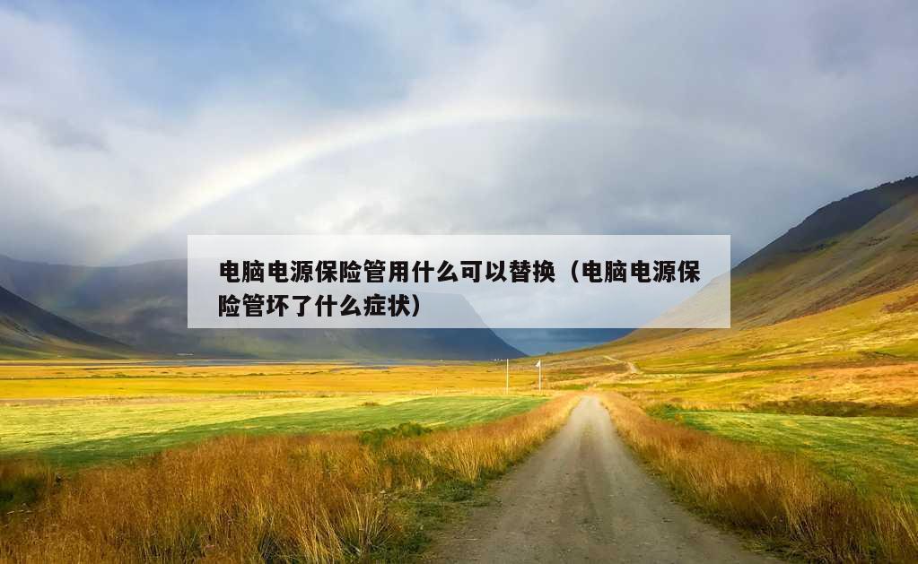 电脑电源保险管用什么可以替换（电脑电源保险管坏了什么症状）