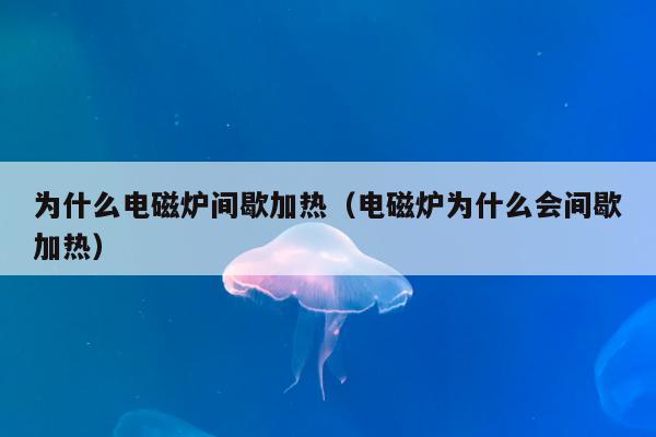 为什么电磁炉间歇加热（电磁炉为什么会间歇加热）