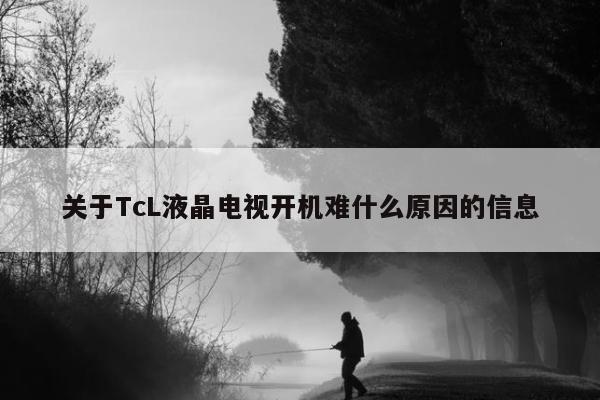 关于TcL液晶电视开机难什么原因的信息