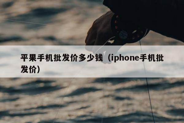 平果手机批发价多少钱（iphone手机批发价）