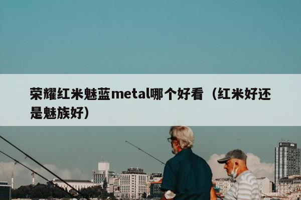 荣耀红米魅蓝metal哪个好看（红米好还是魅族好）