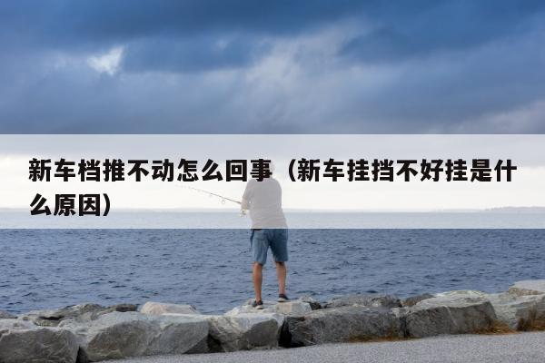 新车档推不动怎么回事（新车挂挡不好挂是什么原因）