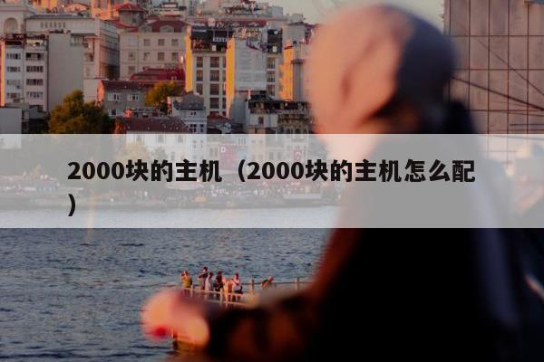 2000块的主机（2000块的主机怎么配）