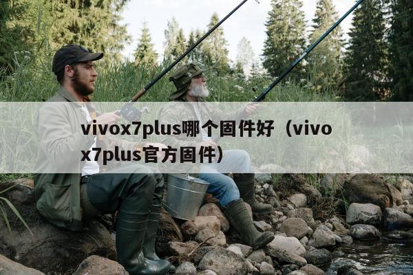 vivox7plus哪个固件好（vivox7plus官方固件）