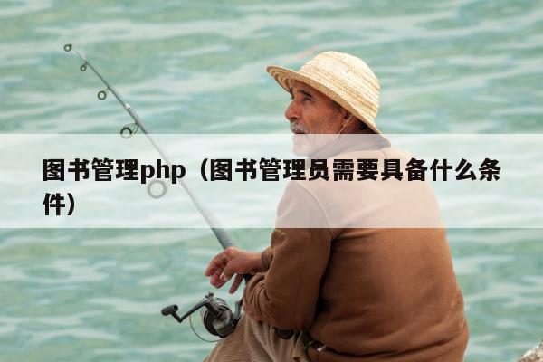 图书管理php（图书管理员需要具备什么条件）