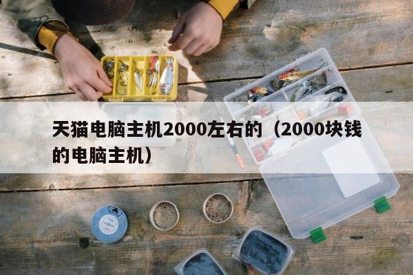 天猫电脑主机2000左右的（2000块钱的电脑主机）