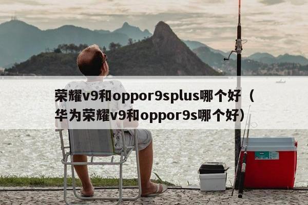 荣耀v9和oppor9splus哪个好（华为荣耀v9和oppor9s哪个好）