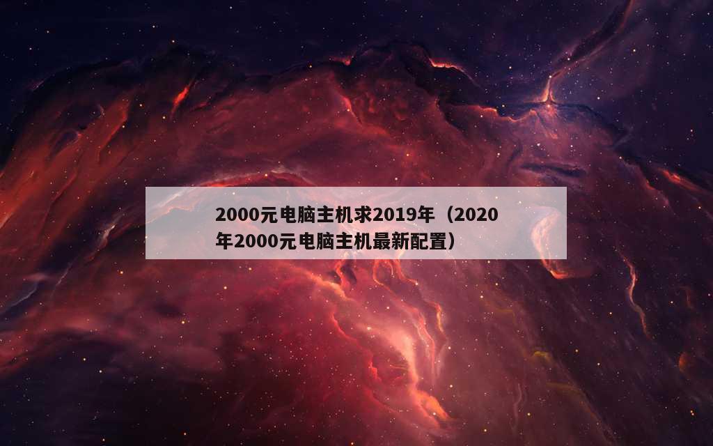 2000元电脑主机求2019年（2020年2000元电脑主机最新配置）