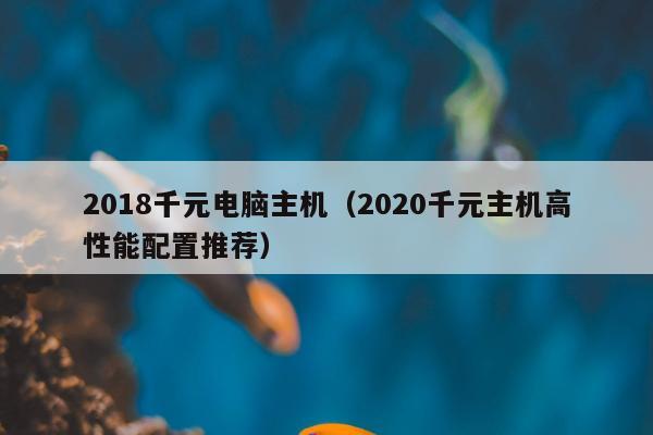 2018千元电脑主机（2020千元主机高性能配置推荐）