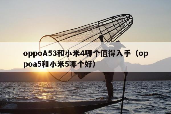 oppoA53和小米4哪个值得入手（oppoa5和小米5哪个好）