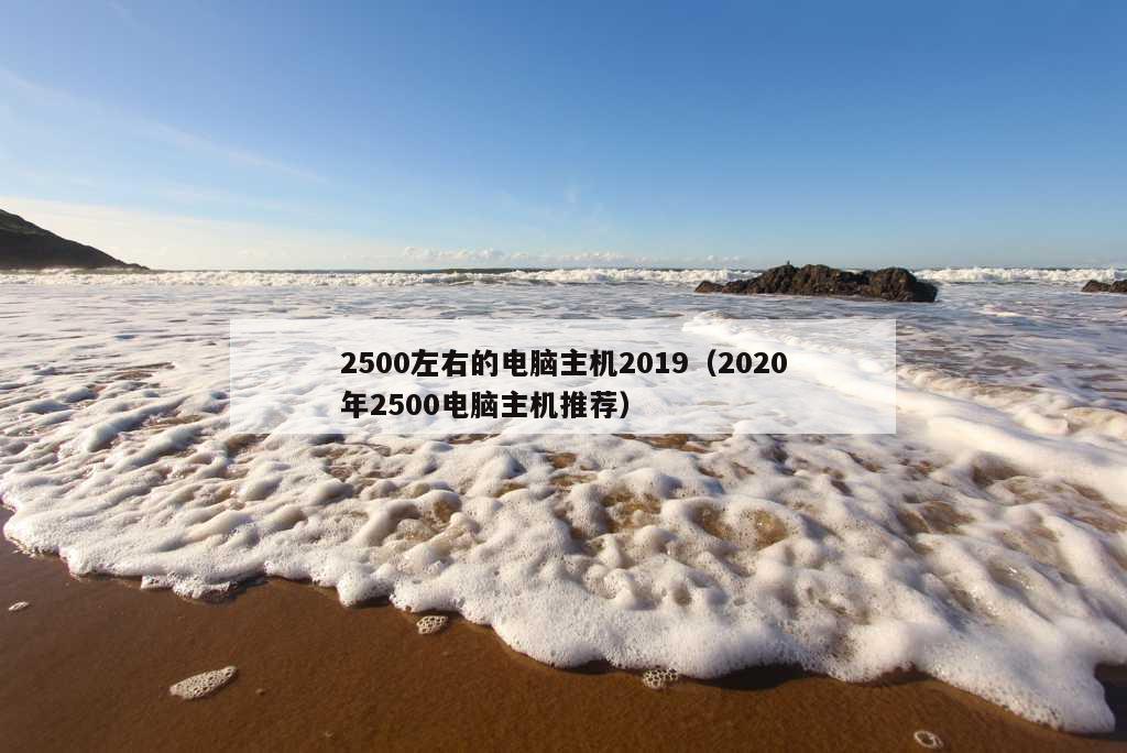 2500左右的电脑主机2019（2020年2500电脑主机推荐）