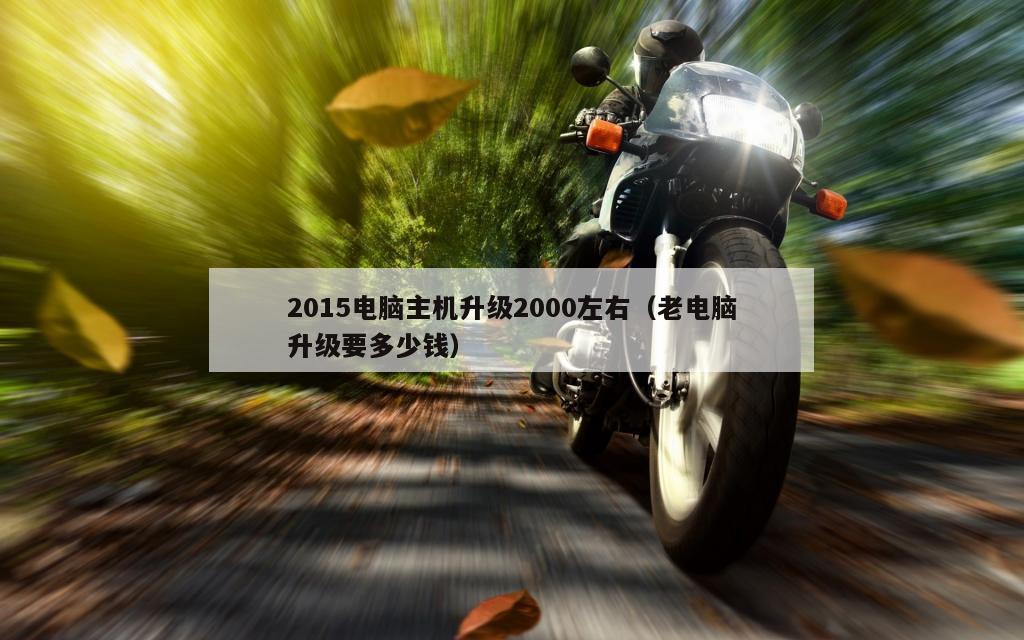 2015电脑主机升级2000左右（老电脑升级要多少钱）