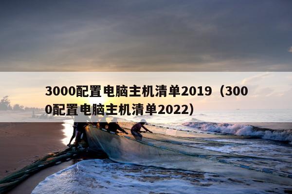 3000配置电脑主机清单2019（3000配置电脑主机清单2022）