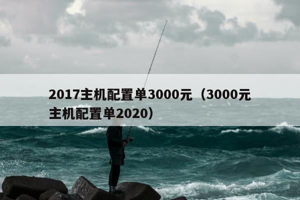 2017主机配置单3000元（3000元主机配置单2020）