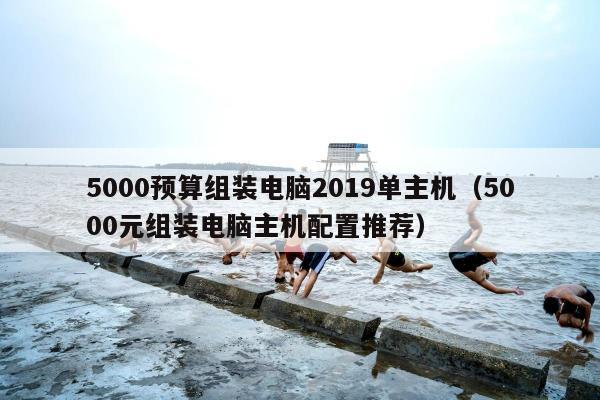 5000预算组装电脑2019单主机（5000元组装电脑主机配置推荐）