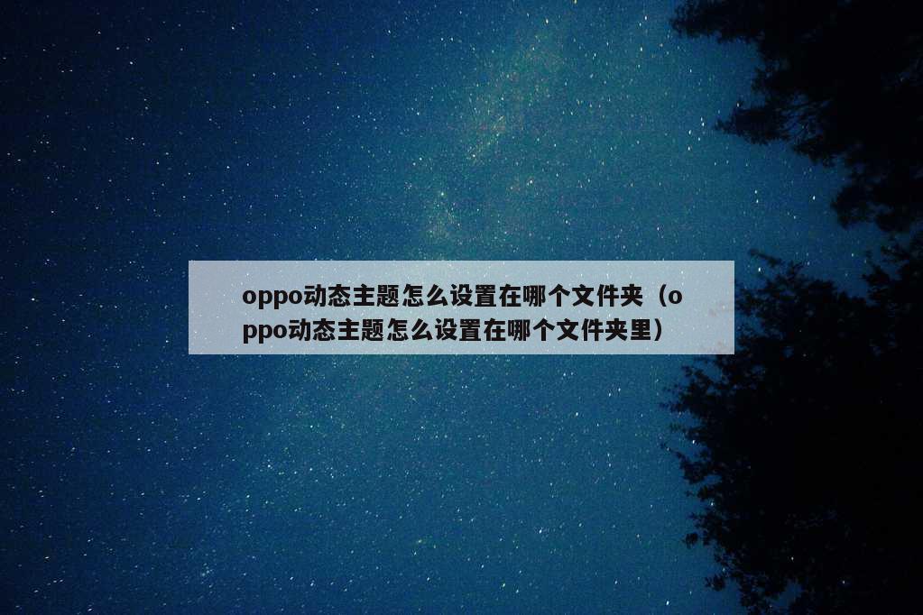 oppo动态主题怎么设置在哪个文件夹（oppo动态主题怎么设置在哪个文件夹里）