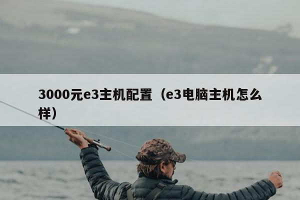 3000元e3主机配置（e3电脑主机怎么样）