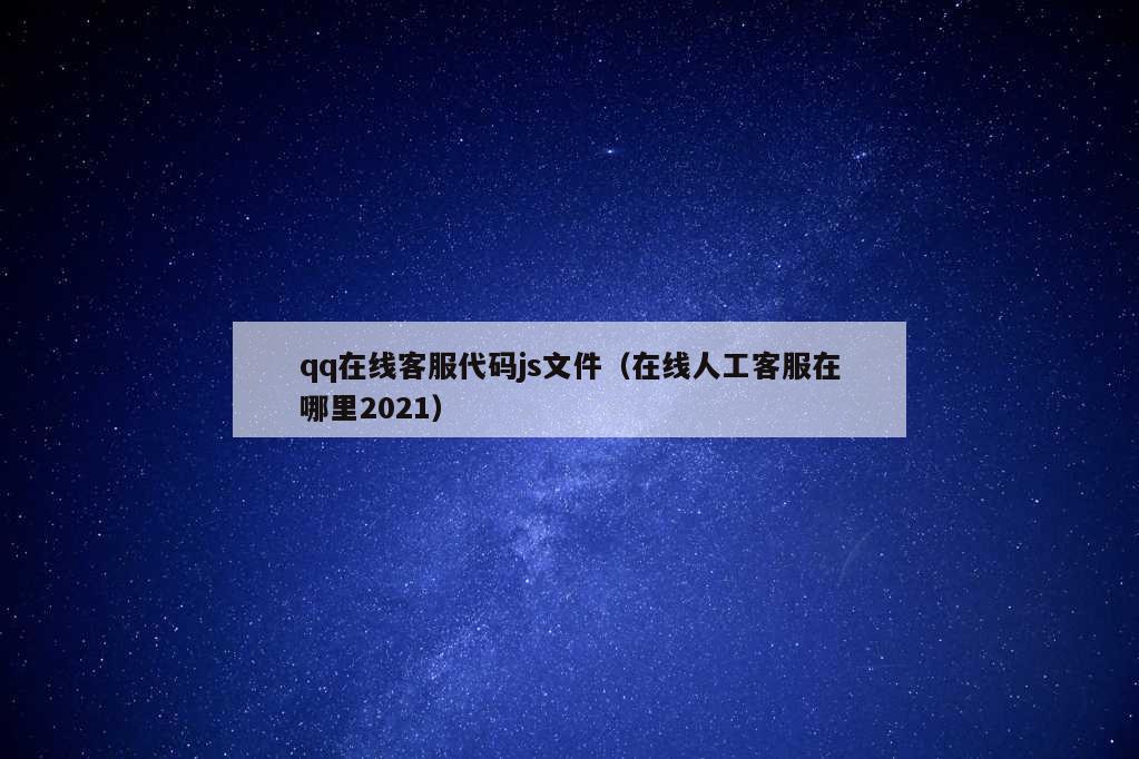 qq在线客服代码js文件（在线人工客服在哪里2021）