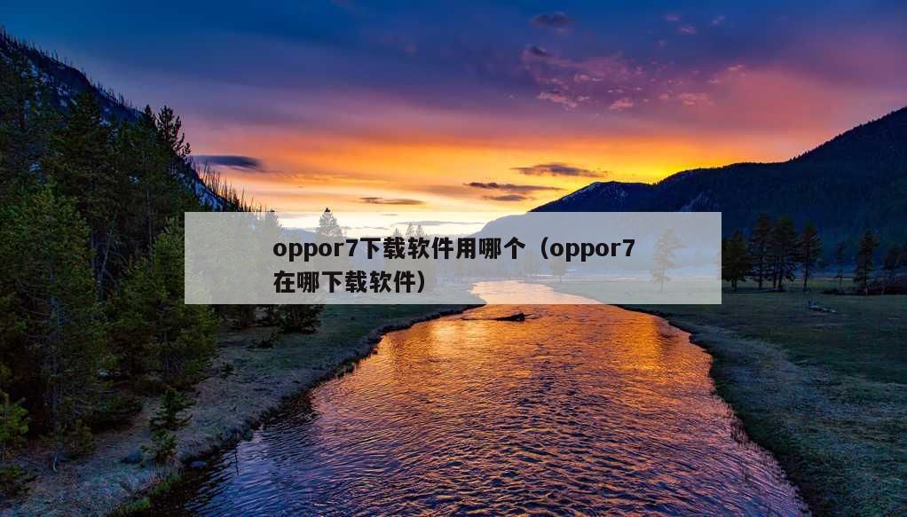 oppor7下载软件用哪个（oppor7在哪下载软件）