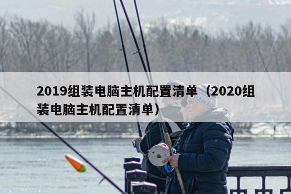 2019组装电脑主机配置清单（2020组装电脑主机配置清单）