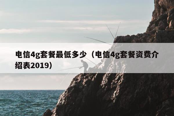 电信4g套餐最低多少（电信4g套餐资费介绍表2019）