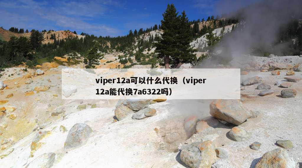 viper12a可以什么代换（viper12a能代换7a6322吗）