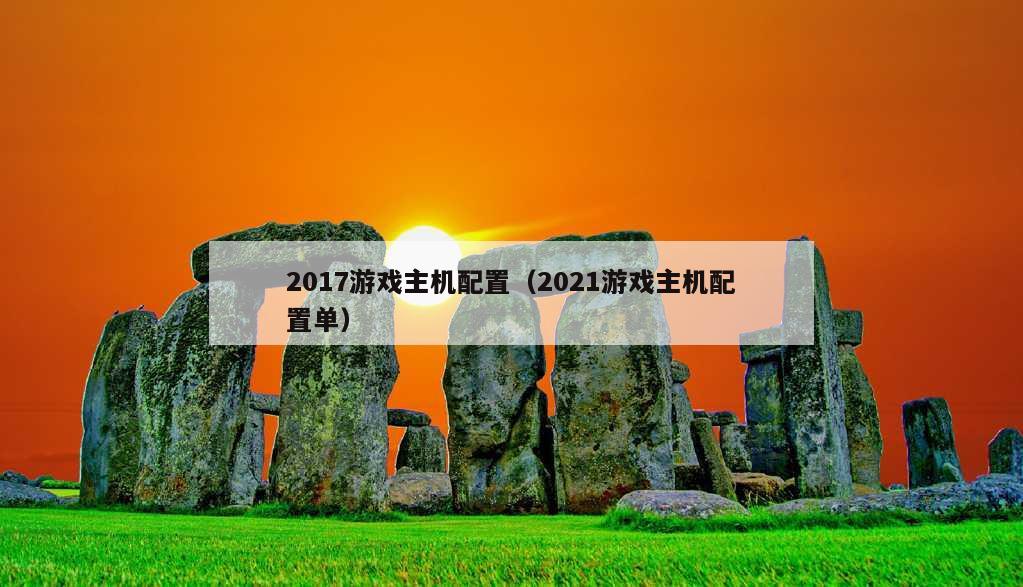 2017游戏主机配置（2021游戏主机配置单）