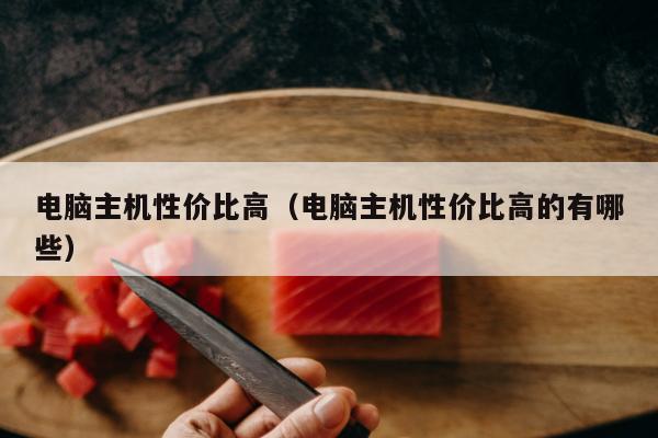 电脑主机性价比高（电脑主机性价比高的有哪些）