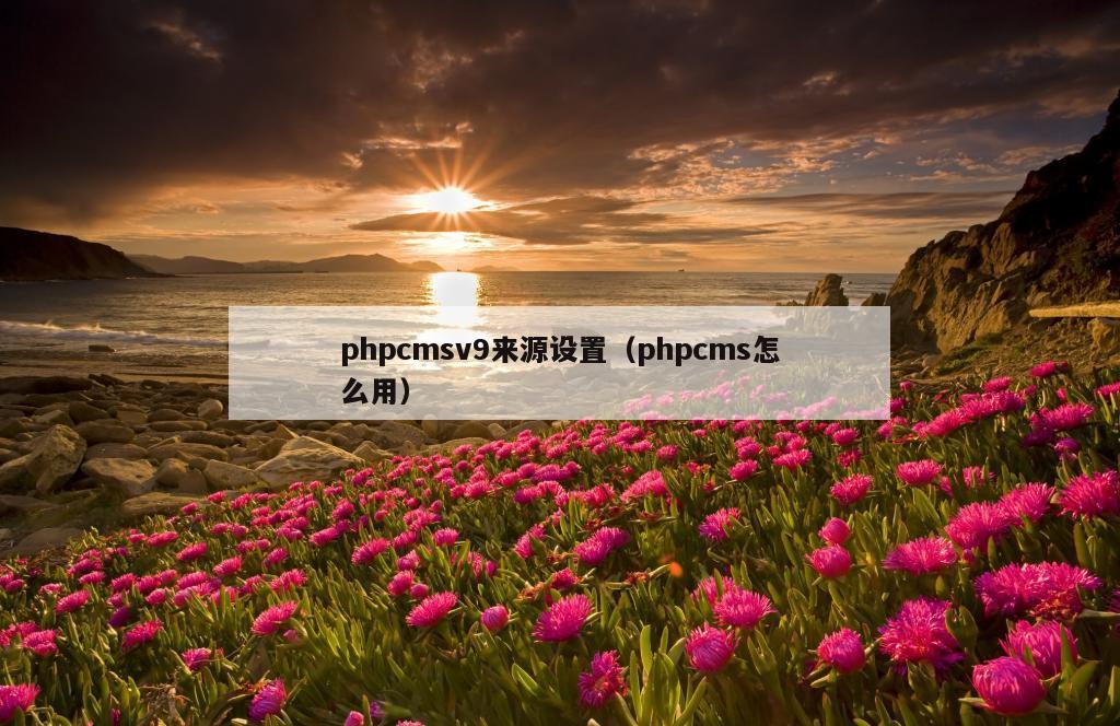 phpcmsv9来源设置（phpcms怎么用）