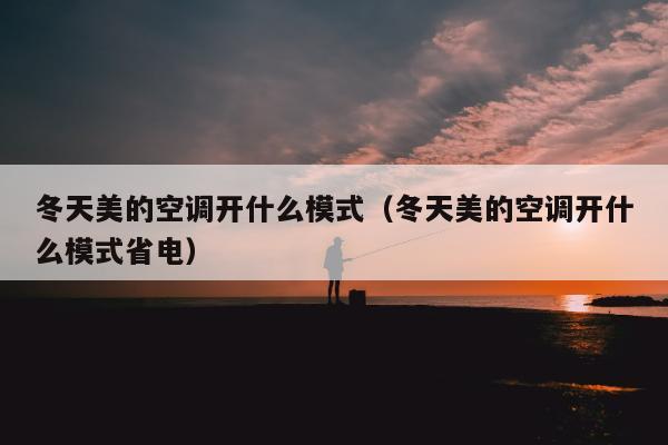 冬天美的空调开什么模式（冬天美的空调开什么模式省电）