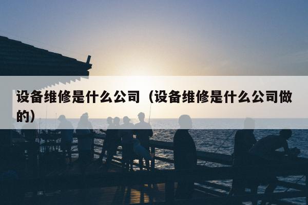 设备维修是什么公司（设备维修是什么公司做的）