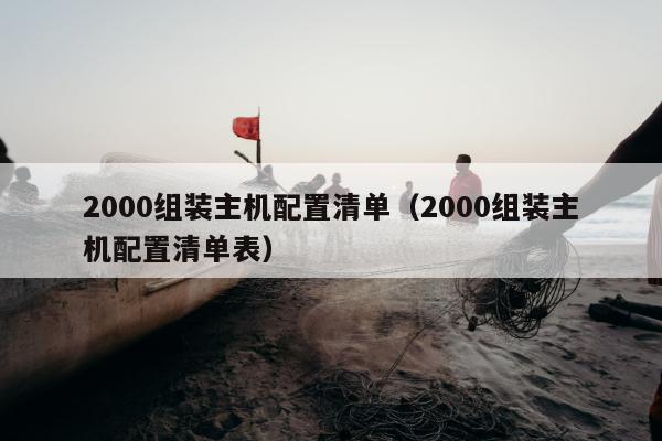 2000组装主机配置清单（2000组装主机配置清单表）