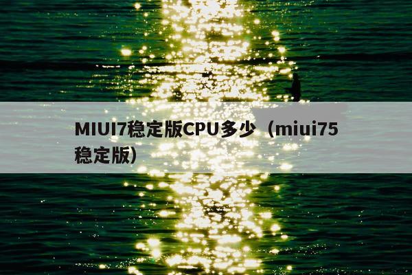 MIUI7稳定版CPU多少（miui75稳定版）