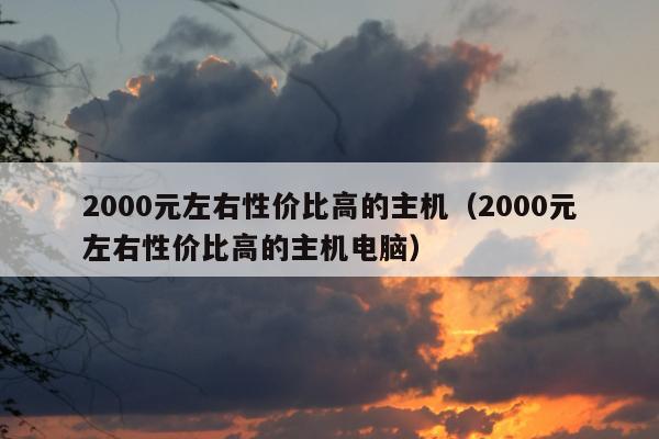 2000元左右性价比高的主机（2000元左右性价比高的主机电脑）