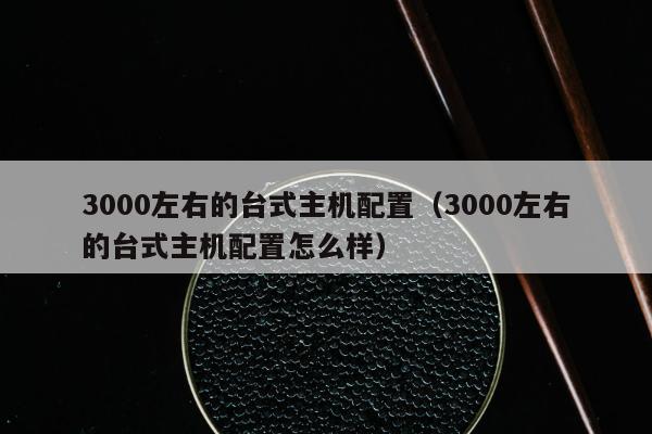 3000左右的台式主机配置（3000左右的台式主机配置怎么样）