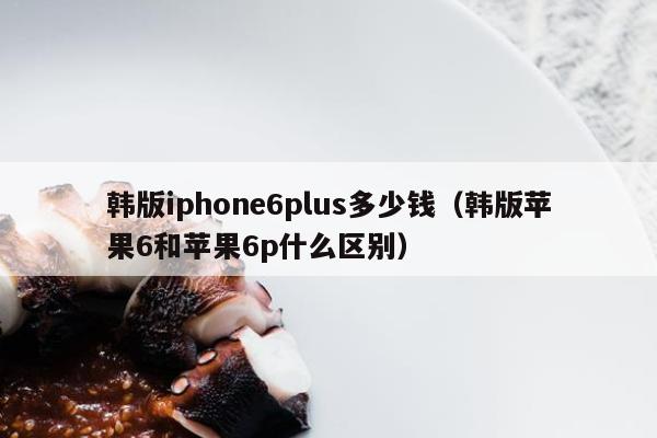 韩版iphone6plus多少钱（韩版苹果6和苹果6p什么区别）