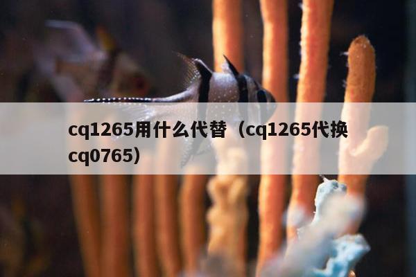 cq1265用什么代替（cq1265代换cq0765）