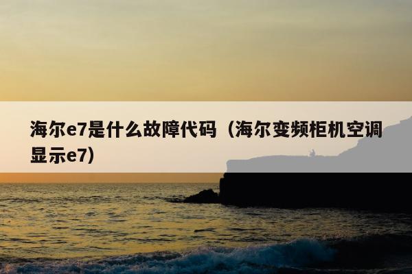 海尔e7是什么故障代码（海尔变频柜机空调显示e7）