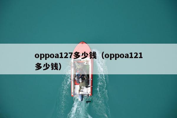 oppoa127多少钱（oppoa121多少钱）