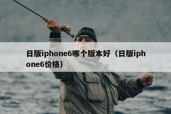 日版iphone6哪个版本好（日版iphone6价格）