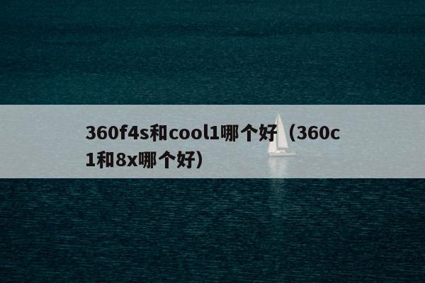 360f4s和cool1哪个好（360c1和8x哪个好）