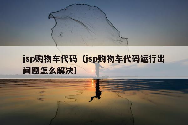 jsp购物车代码（jsp购物车代码运行出问题怎么解决）