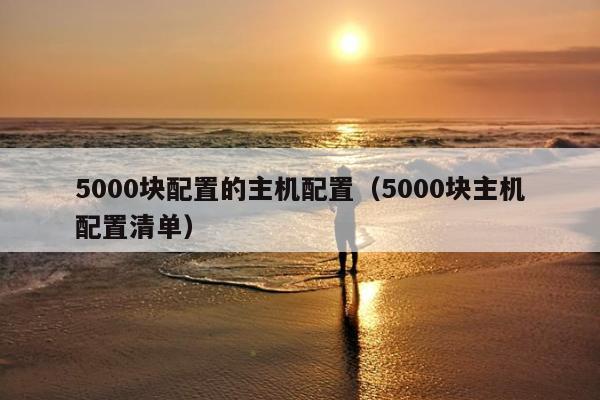 5000块配置的主机配置（5000块主机配置清单）